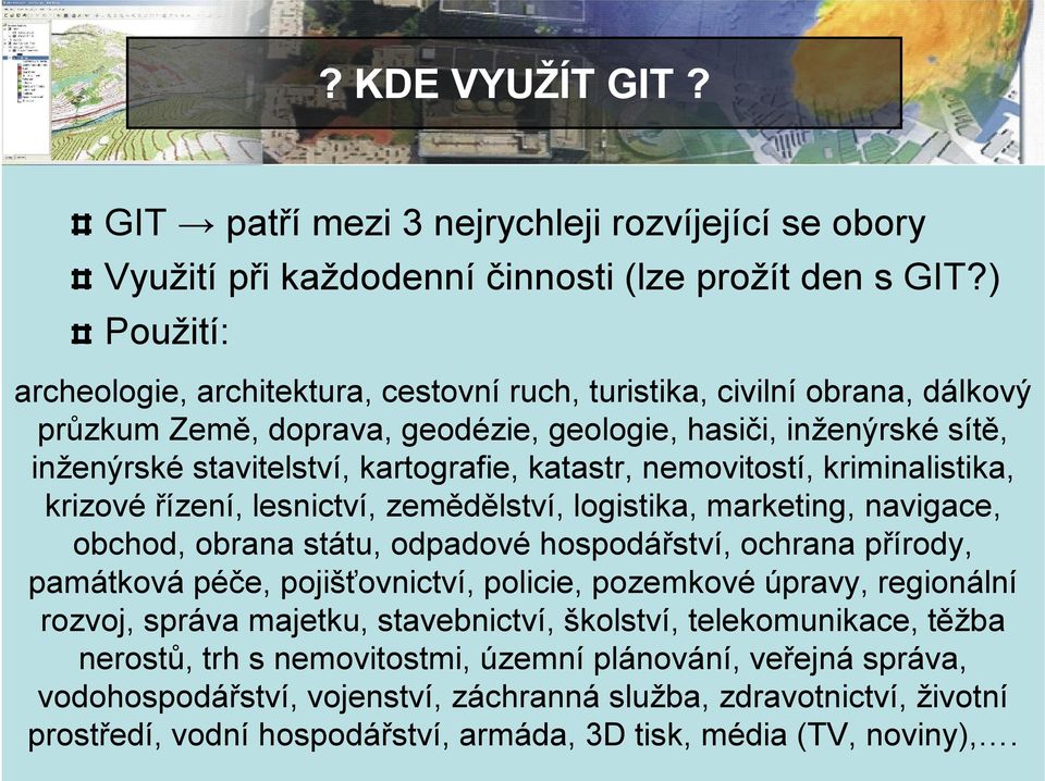 katastr, nemovitostí, kriminalistika, krizové řízení, lesnictví, zemědělství, logistika, marketing, navigace, obchod, obrana státu, odpadové hospodářství, ochrana přírody, památková péče,