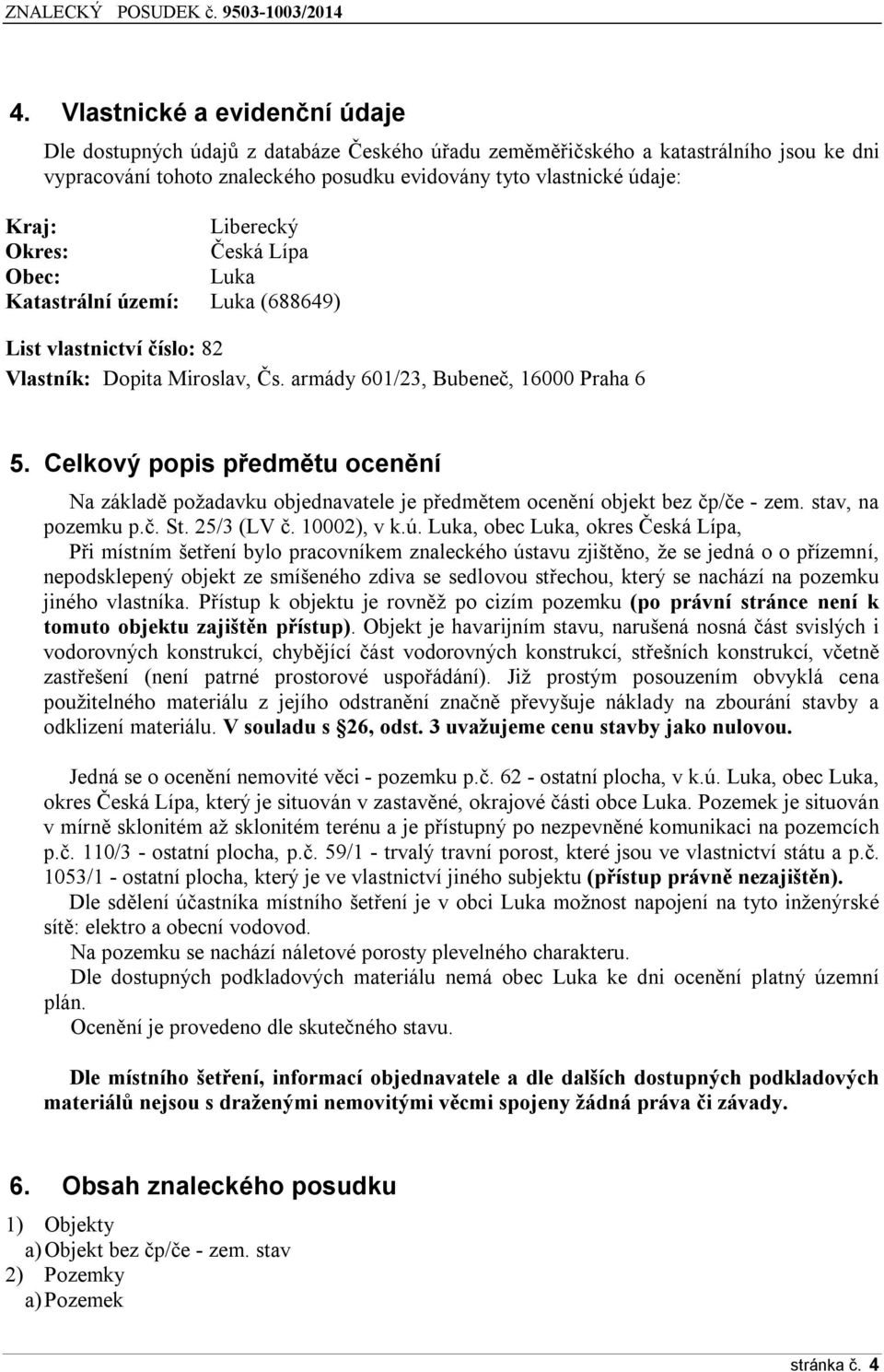 Celkový popis předmětu ocenění Na základě požadavku objednavatele je předmětem ocenění objekt bez čp/če - zem. stav, na pozemku p.č. St. 25/3 (LV č. 10002), v k.ú.