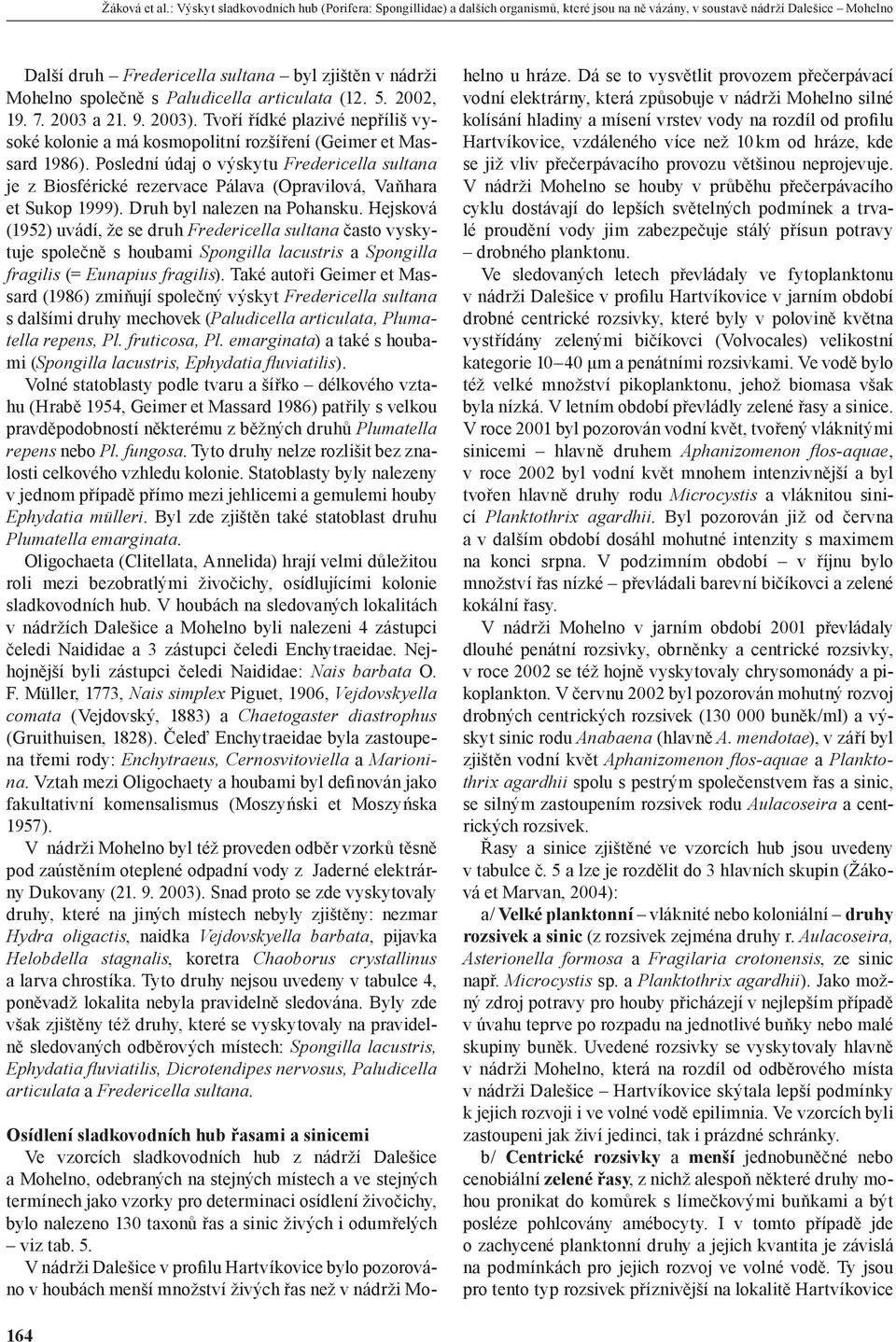společně s Paludicella articulata (12. 5., 19. 7. 2003 a 21. 9. 2003). Tvoří řídké plazivé nepříliš vysoké kolonie a má kosmopolitní rozšíření (Geimer et Massard 1986).