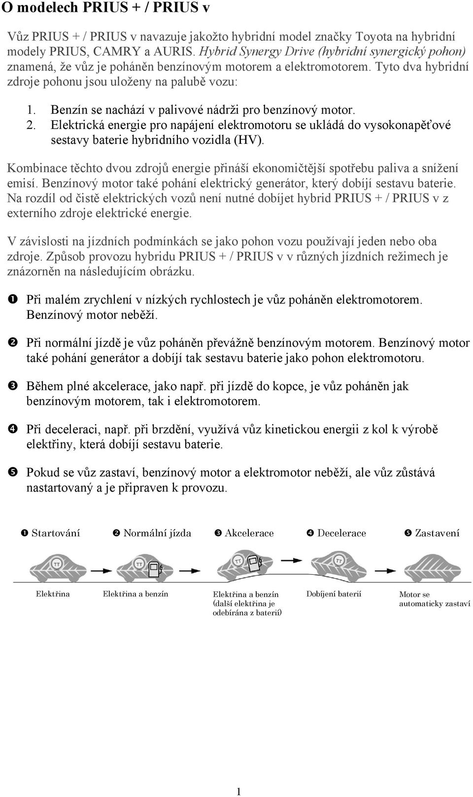 Benzín se nachází v palivové nádrži pro benzínový motor. 2. Elektrická energie pro napájení elektromotoru se ukládá do vysokonapěťové sestavy baterie hybridního vozidla (HV).