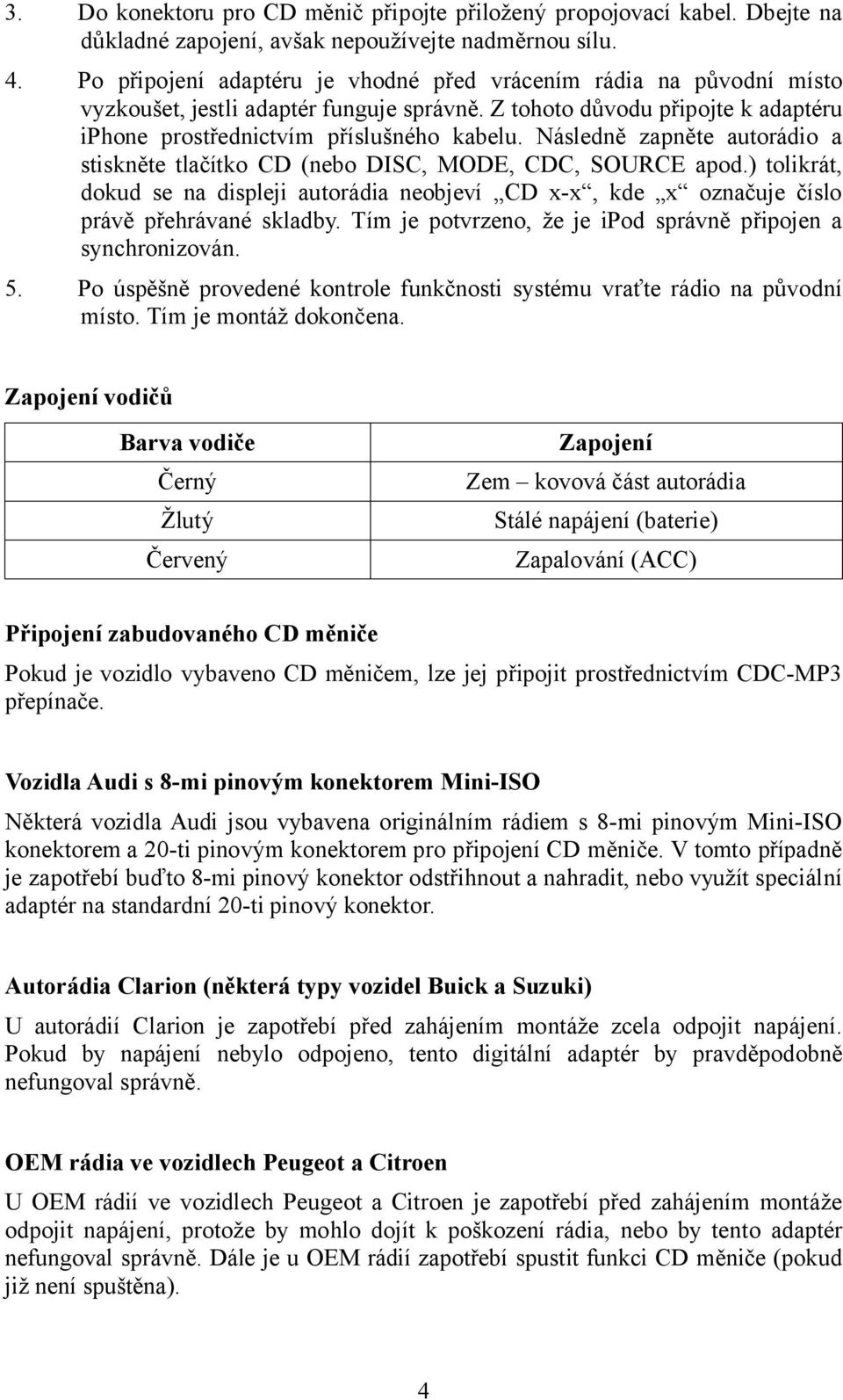 Následně zapněte autorádio a stiskněte tlačítko CD (nebo DISC, MODE, CDC, SOURCE apod.) tolikrát, dokud se na displeji autorádia neobjeví CD x-x, kde x označuje číslo právě přehrávané skladby.