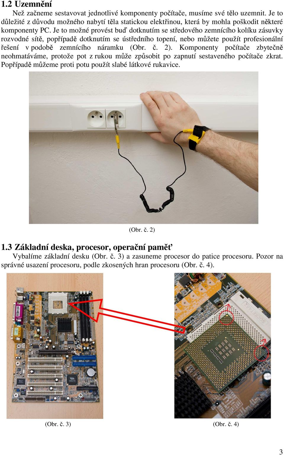 Je to možné provést buď dotknutím se středového zemnícího kolíku zásuvky rozvodné sítě, popřípadě dotknutím se ústředního topení, nebo můžete použít profesionální řešení v podobě zemnícího náramku