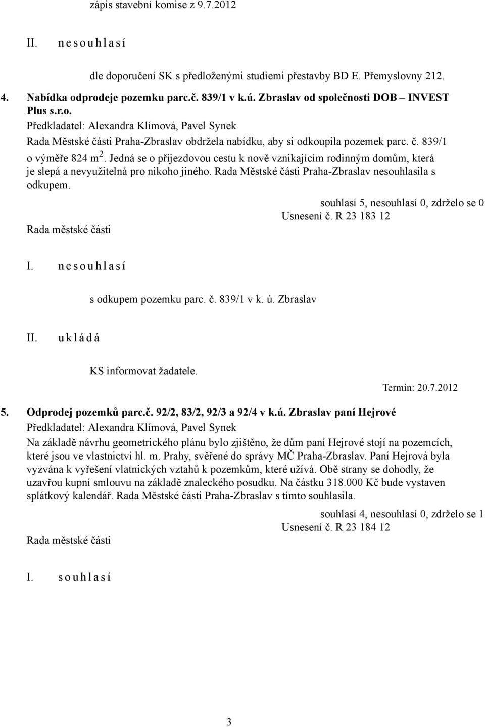 Jedná se o příjezdovou cestu k nově vznikajícím rodinným domům, která je slepá a nevyužitelná pro nikoho jiného. Rada Městské části Praha-Zbraslav nesouhlasila s odkupem. Usnesení č. R 23 183 12 I.