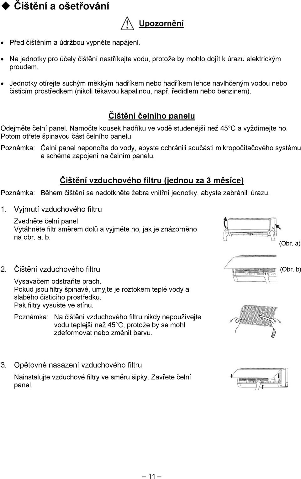 Čištění čelního panelu Odejměte čelní panel. Namočte kousek hadříku ve vodě studenější než 45 C a vyždímejte ho. Potom otřete špinavou část čelního panelu.