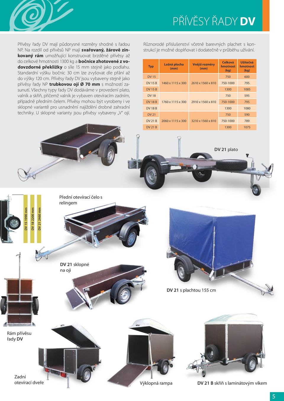 podlahu. Standardní výšku bočnic 30 cm lze zvyšovat dle přání až do výšky 120 cm. Přívěsy řady DV jsou vybaveny stejně jako přívěsy řady NP trubkovou ojí Ø 70 mm s možností zasunutí.