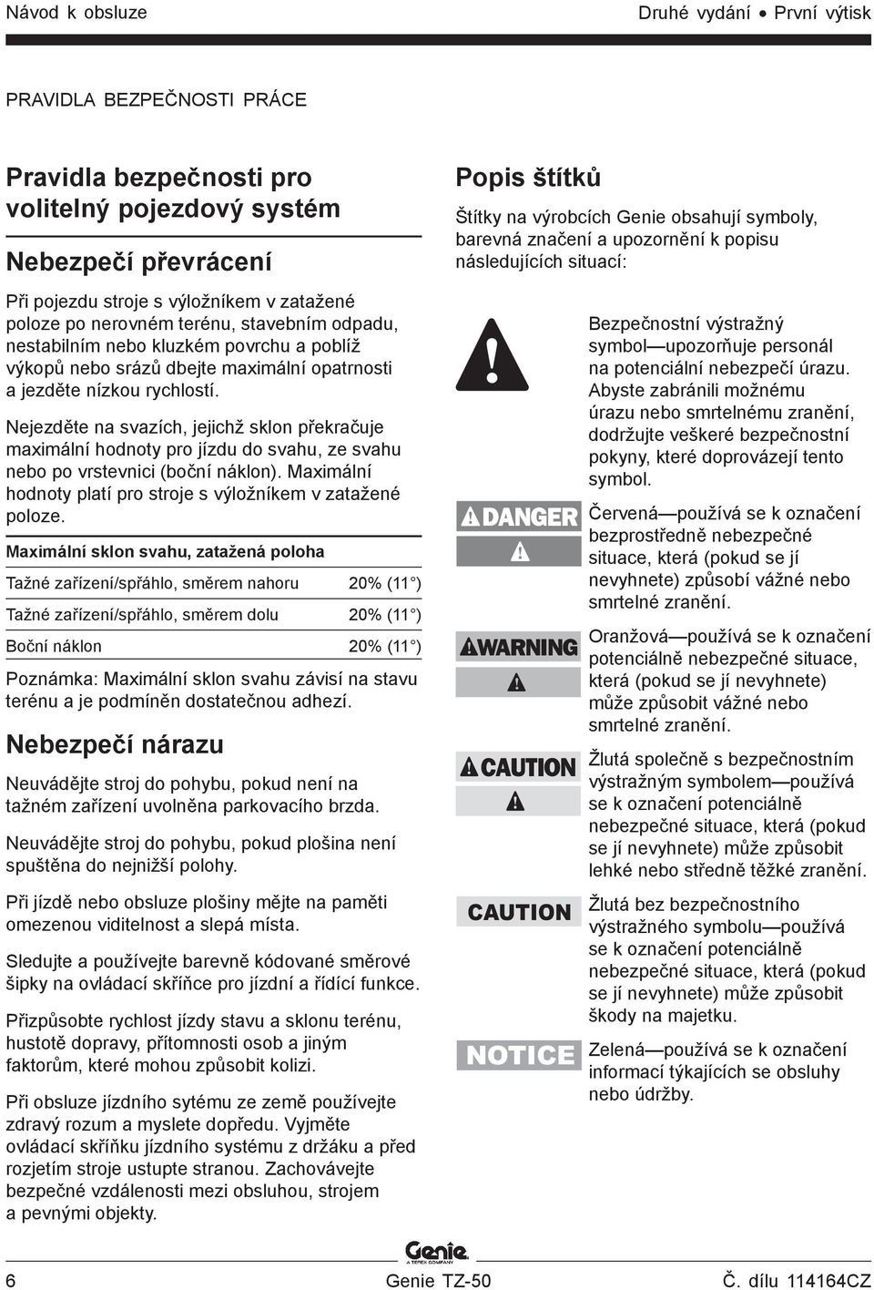 Nejezděte na svazích, jejichž sklon překračuje maximální hodnoty pro jízdu do svahu, ze svahu nebo po vrstevnici (boční náklon). Maximální hodnoty platí pro stroje s výložníkem v zatažené poloze.