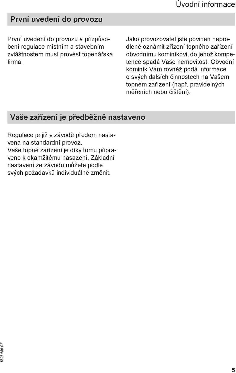 Obvodní kominík Vám rovněž podá informace o svých dalších činnostech na Vašem topném zařízení (např. pravidelných měřeních nebo čištění).