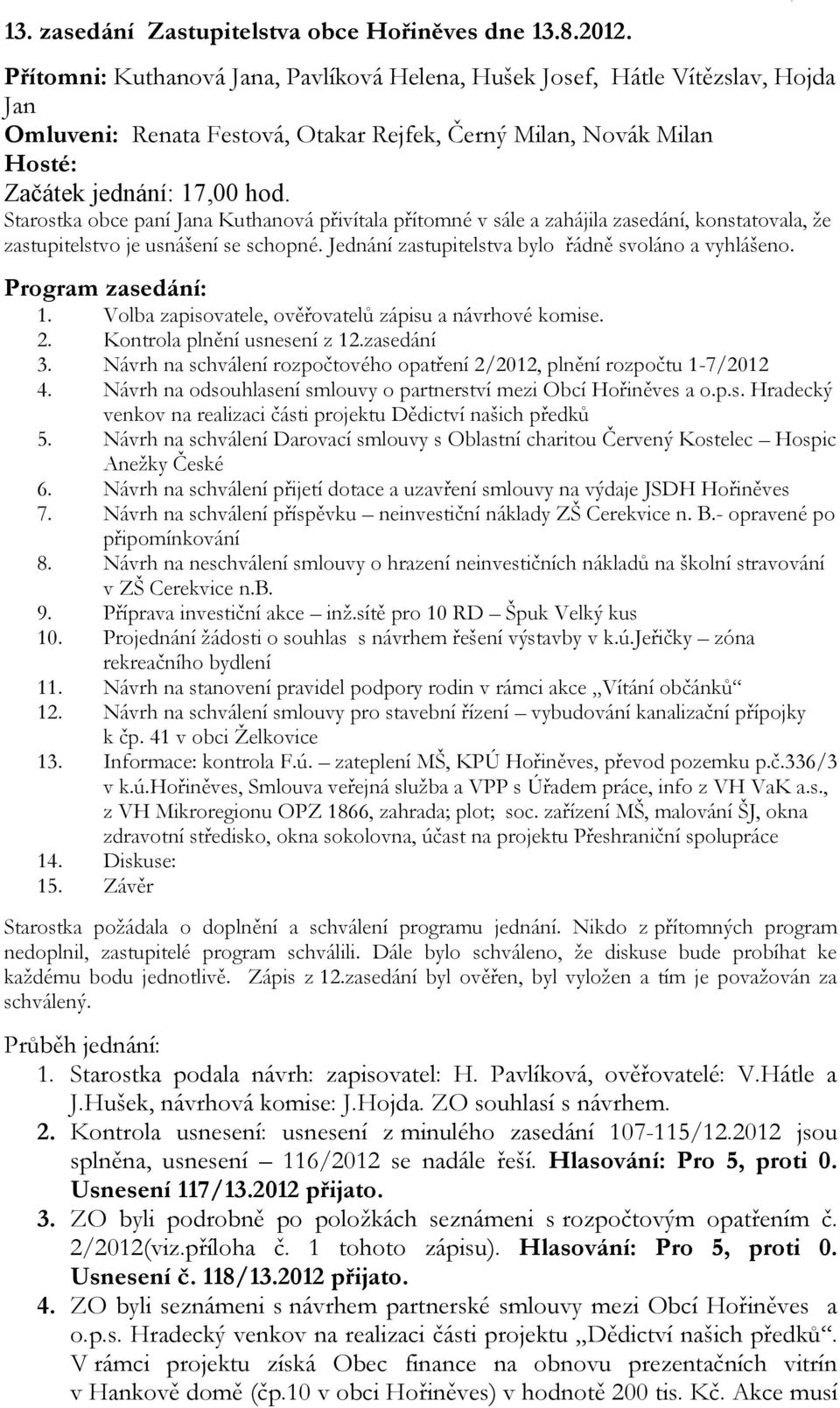 Starostka obce paní Jana Kuthanová přivítala přítomné v sále a zahájila zasedání, konstatovala, že zastupitelstvo je usnášení se schopné. Jednání zastupitelstva bylo řádně svoláno a vyhlášeno.