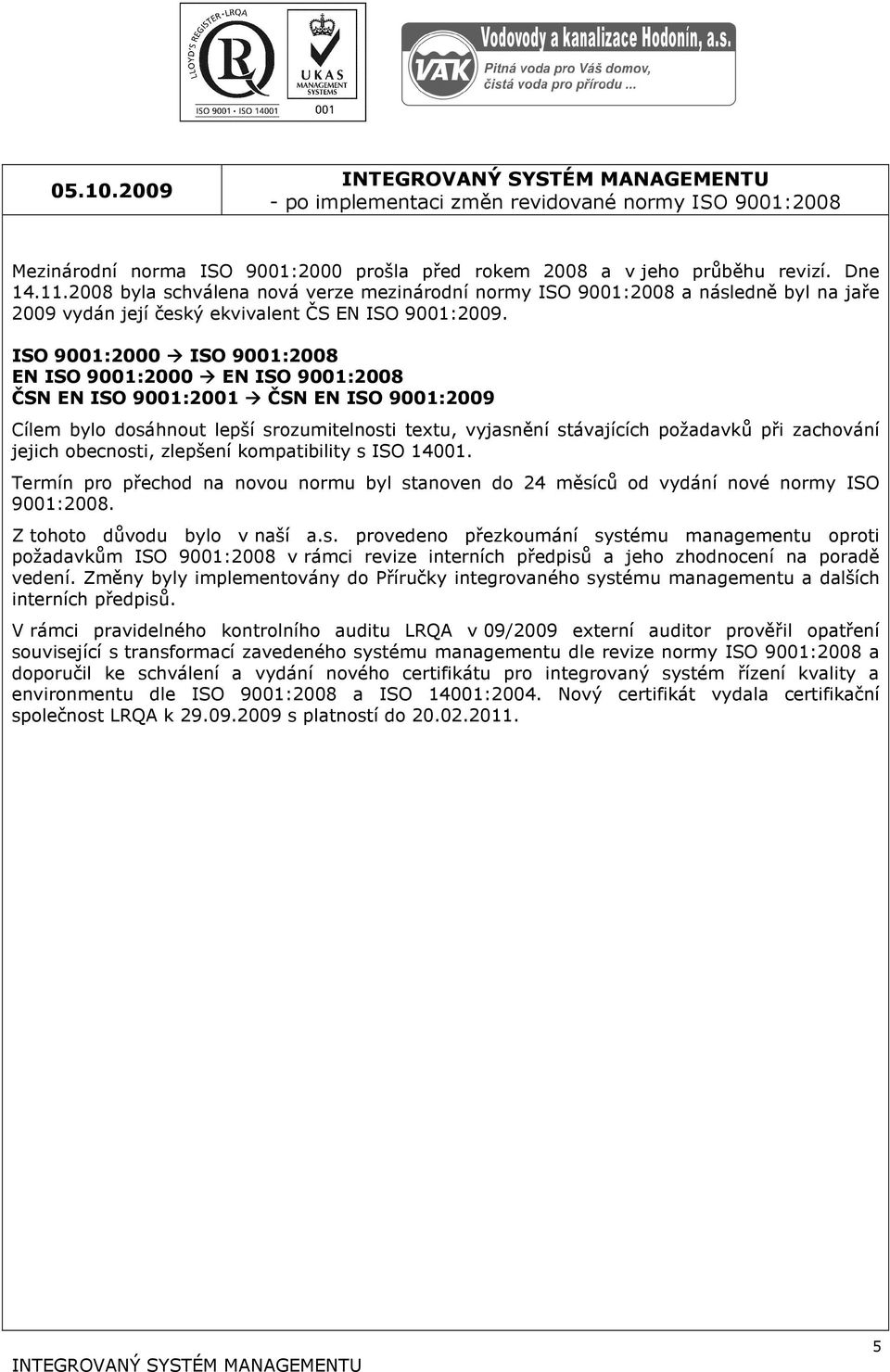 ISO 9001:2000 ISO 9001:2008 EN ISO 9001:2000 EN ISO 9001:2008 ČSN EN ISO 9001:2001 ČSN EN ISO 9001:2009 Cílem bylo dosáhnout lepší srozumitelnosti textu, vyjasnění stávajících požadavků při zachování