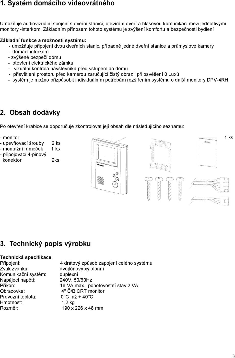 kamery - domácí interkom - zvýšené bezpečí domu - otevření elektrického zámku - vizuální kontrola návštěvníka před vstupem do domu - přisvětlení prostoru před kamerou zaručující čistý obraz i při