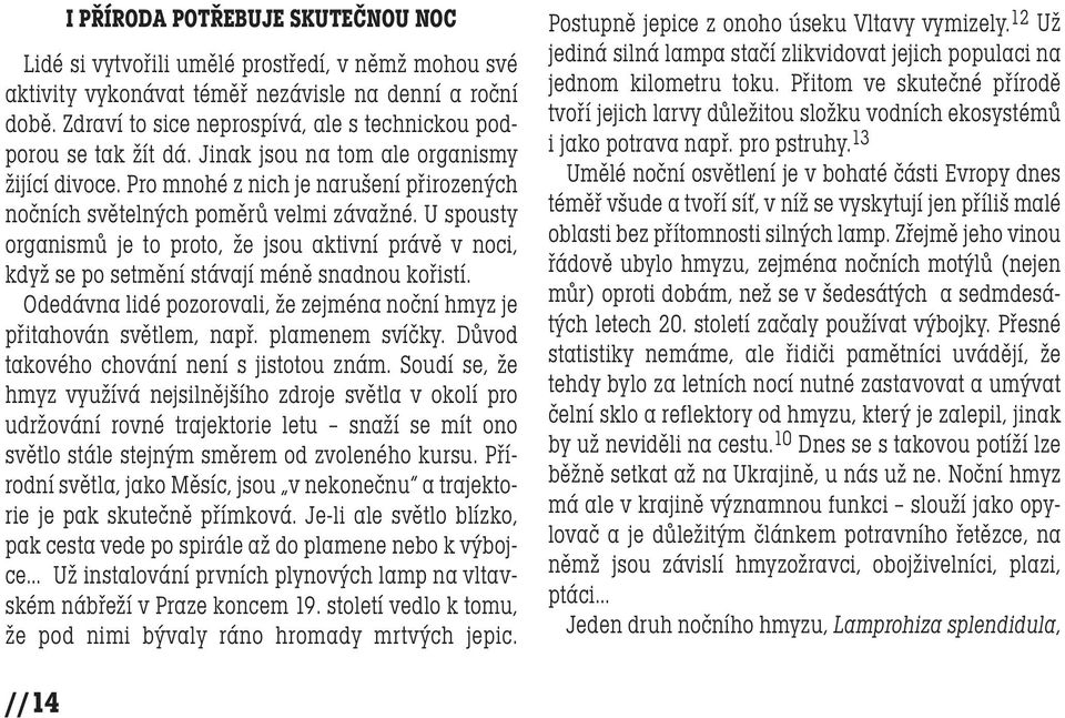 U spousty organismů je to proto, že jsou aktivní právě v noci, když se po setmění stávají méně snadnou kořistí. Odedávna lidé pozorovali, že zejména noční hmyz je přitahován světlem, např.