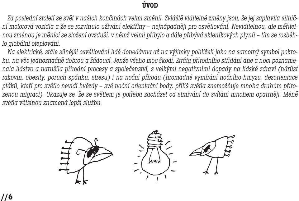Neviditelnou, ale měřitelnou změnou je měnící se složení ovzduší, v němž velmi přibylo a dále přibývá skleníkových plynů tím se rozběhlo globální oteplování.