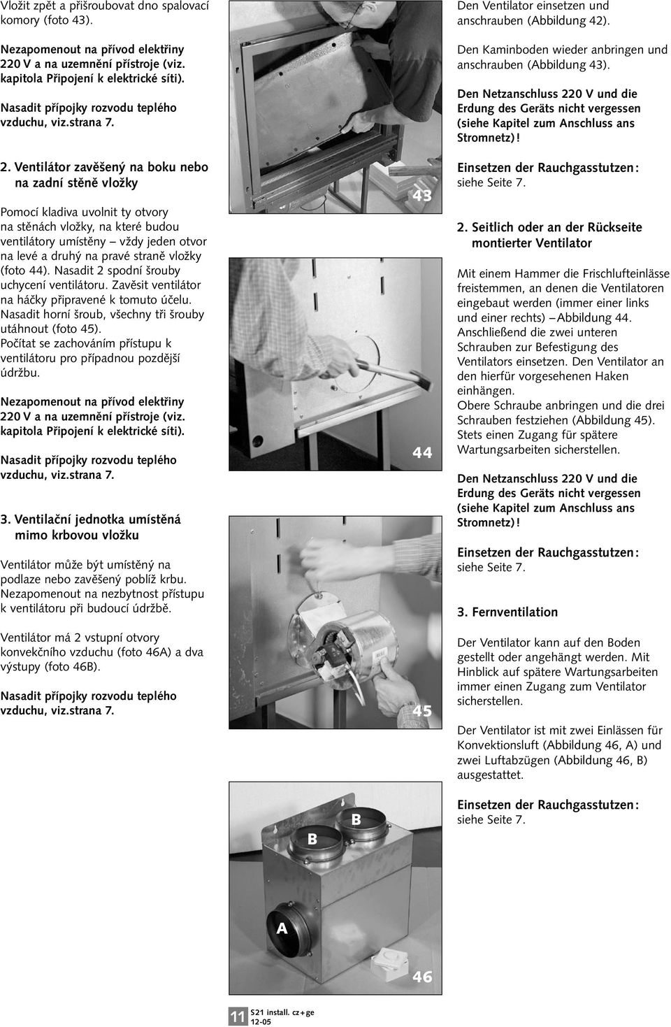 Ventilátor zavěšený na boku nebo na zadní stěně vložky Pomocí kladiva uvolnit ty otvory na stěnách vložky, na které budou ventilátory umístěny vždy jeden otvor na levé a druhý na pravé straně vložky