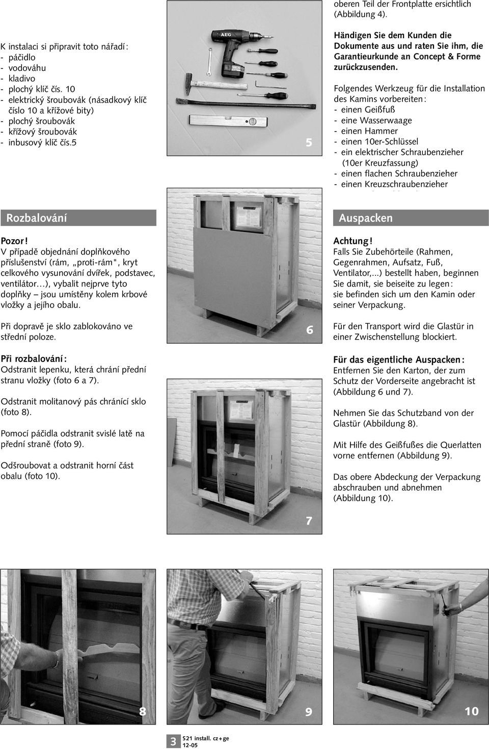 V případě objednání doplňkového příslušenství (rám, proti-rám", kryt celkového vysunování dvířek, podstavec, ventilátor ), vybalit nejprve tyto doplňky jsou umístěny kolem krbové vložky a jejího