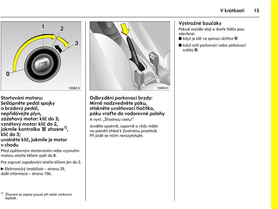 zhasne 1), klíè do 3; uvolnìte klíè, jakmile je motor v chodu Pøed opìtovným startováním nebo vypnutím motoru otoète klíèem zpìt do 0. Pro zapnutí zapalování otoète klíèem jen do 2.