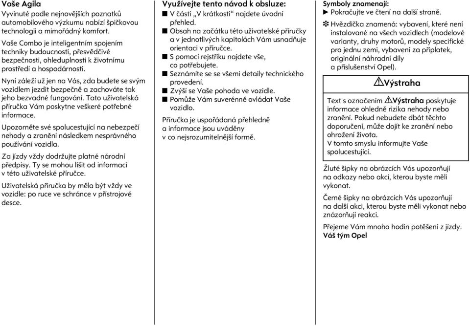 Nyní záleží už jen na Vás, zda budete se svým vozidlem jezdit bezpeènì a zachováte tak jeho bezvadné fungování. Tato uživatelská pøíruèka Vám poskytne veškeré potøebné informace.