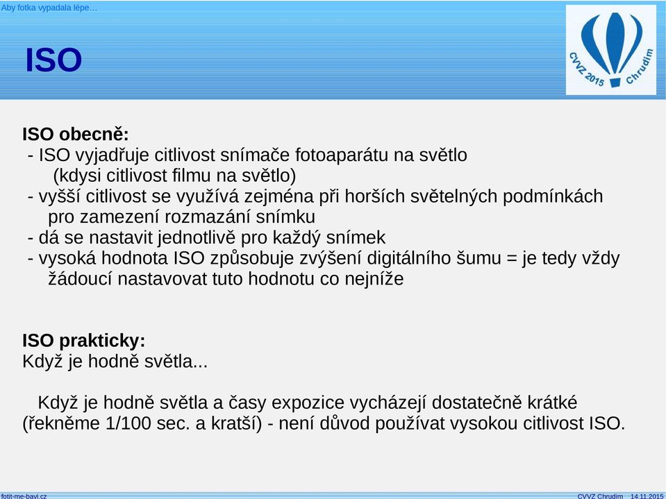 ISO způsobuje zvýšení digitálního šumu = je tedy vždy žádoucí nastavovat tuto hodnotu co nejníže ISO prakticky: Když je hodně světla.