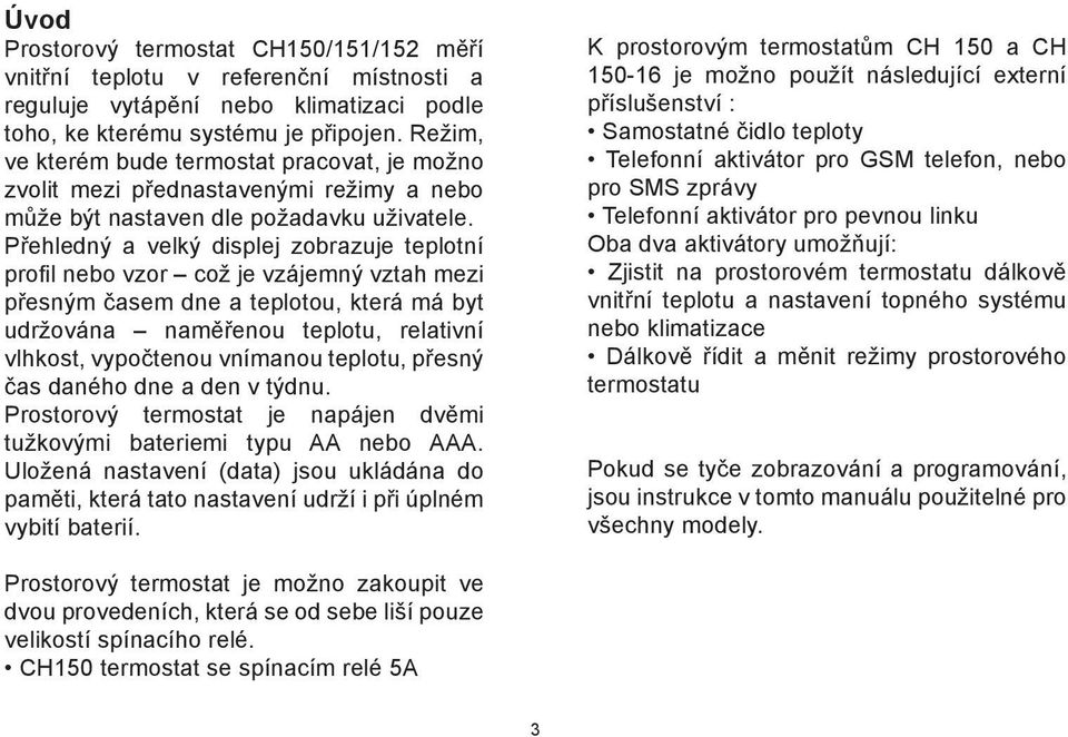 Přehledný a velký displej zobrazuje teplotní profil nebo vzor což je vzájemný vztah mezi přesným časem dne a teplotou, která má byt udržována naměřenou teplotu, relativní vlhkost, vypočtenou vnímanou