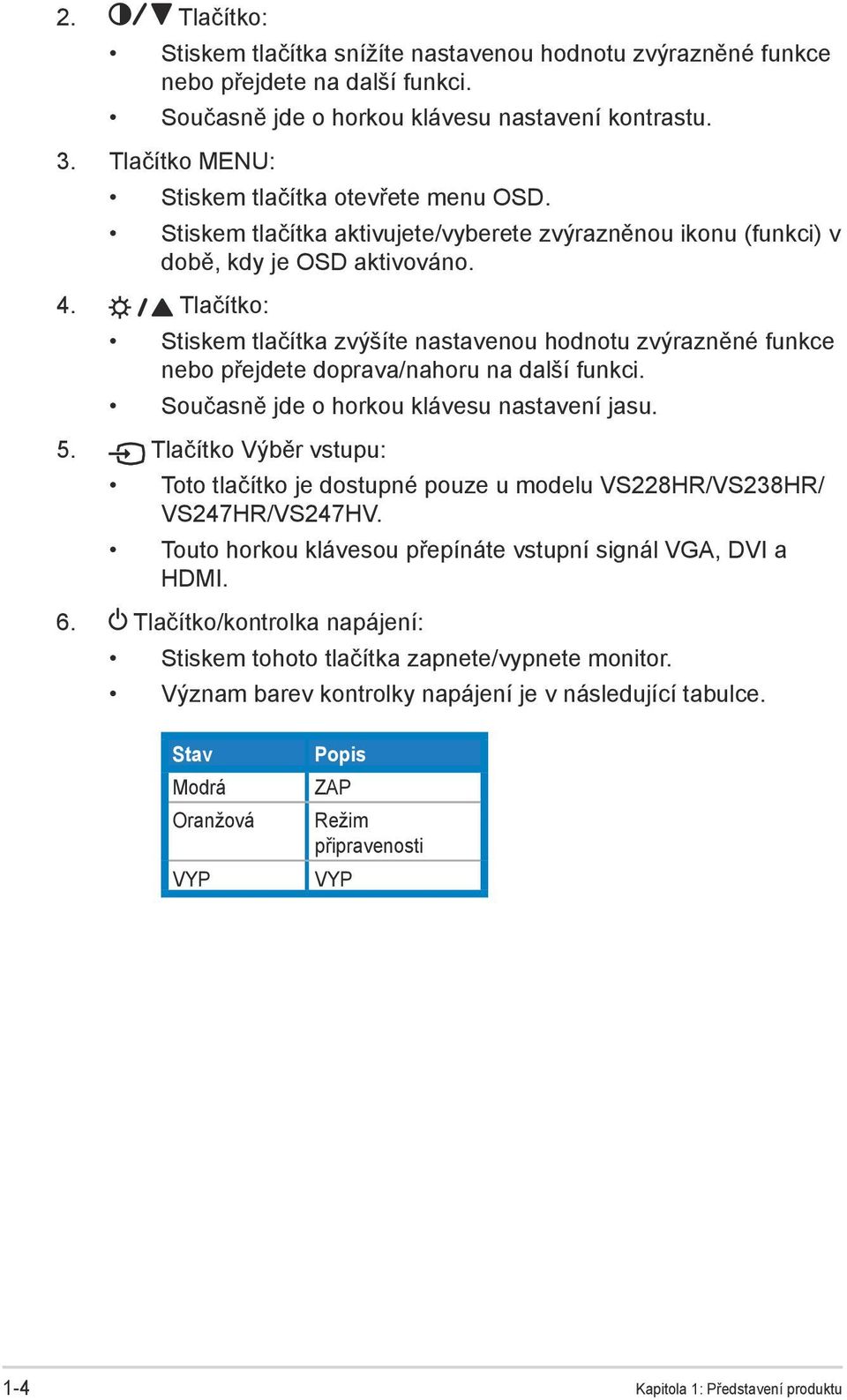 Tlačítko: Stiskem tlačítka zvýšíte nastavenou hodnotu zvýrazněné funkce nebo přejdete doprava/nahoru na další funkci. Současně jde o horkou klávesu nastavení jasu. 5.