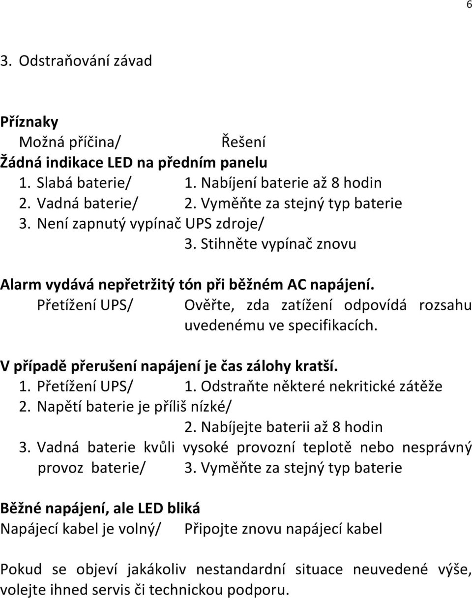 V případě přerušení napájení je čas zálohy kratší. 1. Přetížení UPS/ 1. Odstraňte některé nekritické zátěže 2. Napětí baterie je příliš nízké/ 2. Nabíjejte baterii až 8 hodin 3.