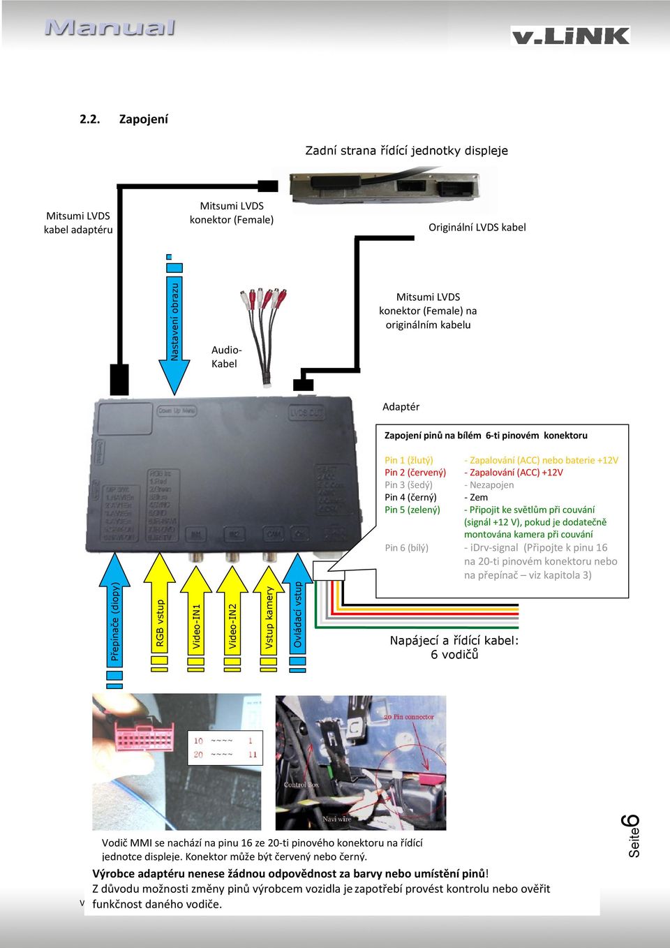 při couvání (signál +12 V), pokud je dodatečně montována kamera při couvání Pin 6 (bílý) - idrv-signal (Připojte k pinu 16 na 20-ti pinovém konektoru nebo na přepínač viz kapitola 3) Napájecí a