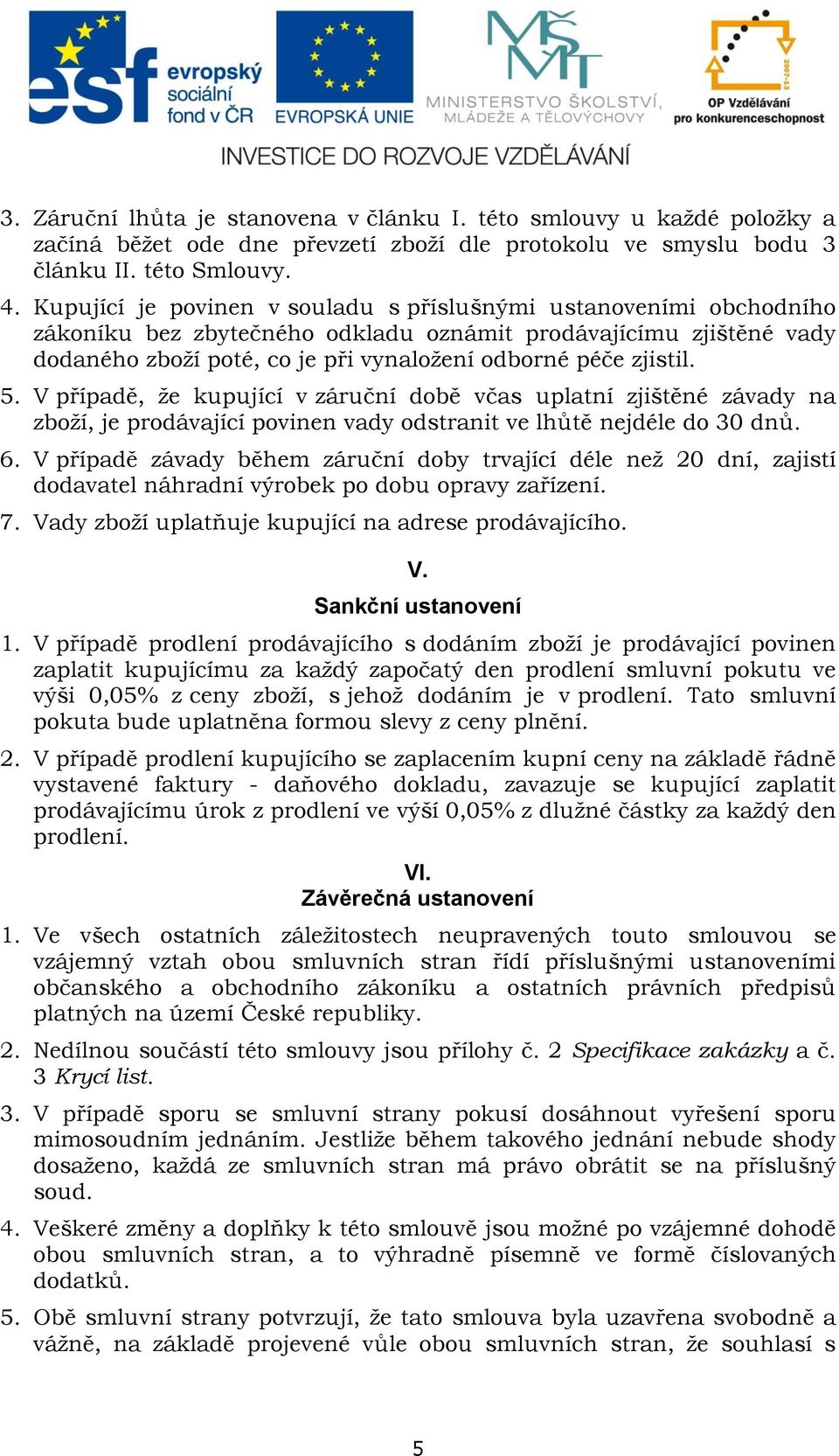 5. V případě, že kupující v záruční době včas uplatní zjištěné závady na zboží, je prodávající povinen vady odstranit ve lhůtě nejdéle do 30 dnů. 6.