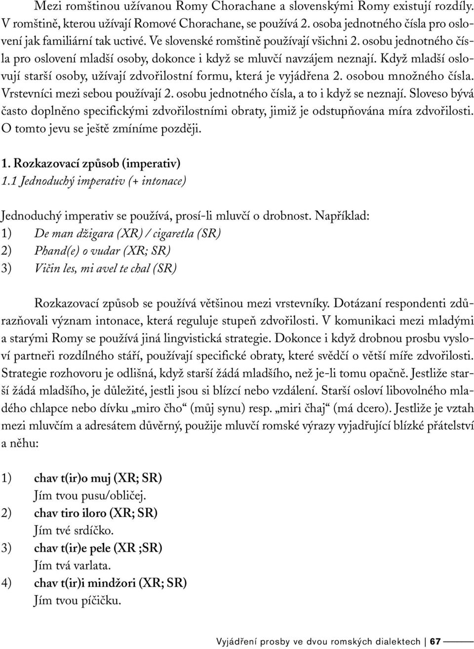 Když mladší oslovují starší osoby, užívají zdvořilostní formu, která je vyjádřena 2. osobou množného čísla. Vrstevníci mezi sebou používají 2. osobu jednotného čísla, a to i když se neznají.