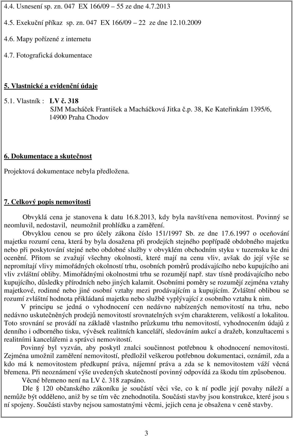 Dokumentace a skutečnost Projektová dokumentace nebyla předložena. 7. Celkový popis nemovitosti Obvyklá cena je stanovena k datu 16.8.2013, kdy byla navštívena nemovitost.
