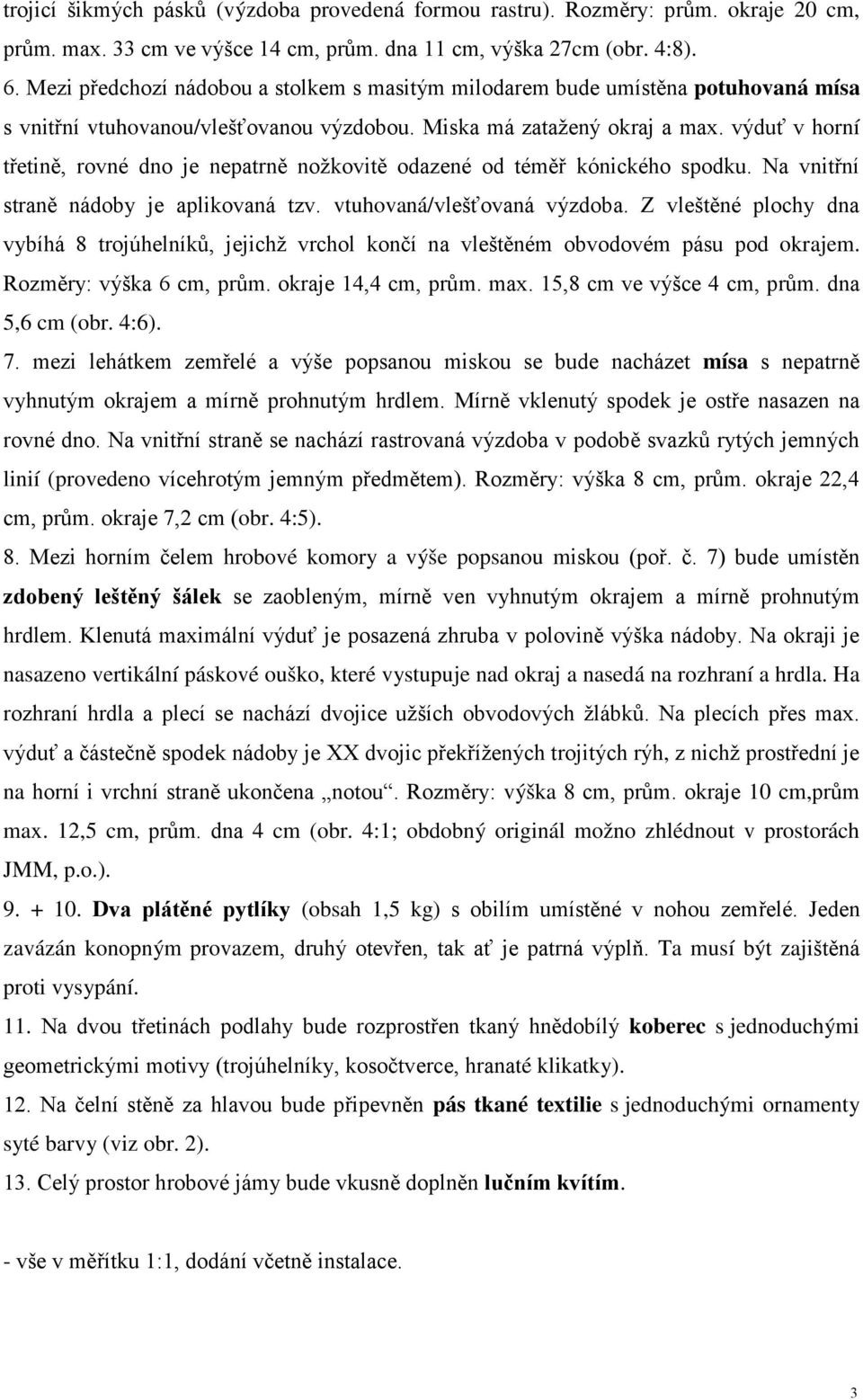 výduť v horní třetině, rovné dno je nepatrně nožkovitě odazené od téměř kónického spodku. Na vnitřní straně nádoby je aplikovaná tzv. vtuhovaná/vlešťovaná výzdoba.