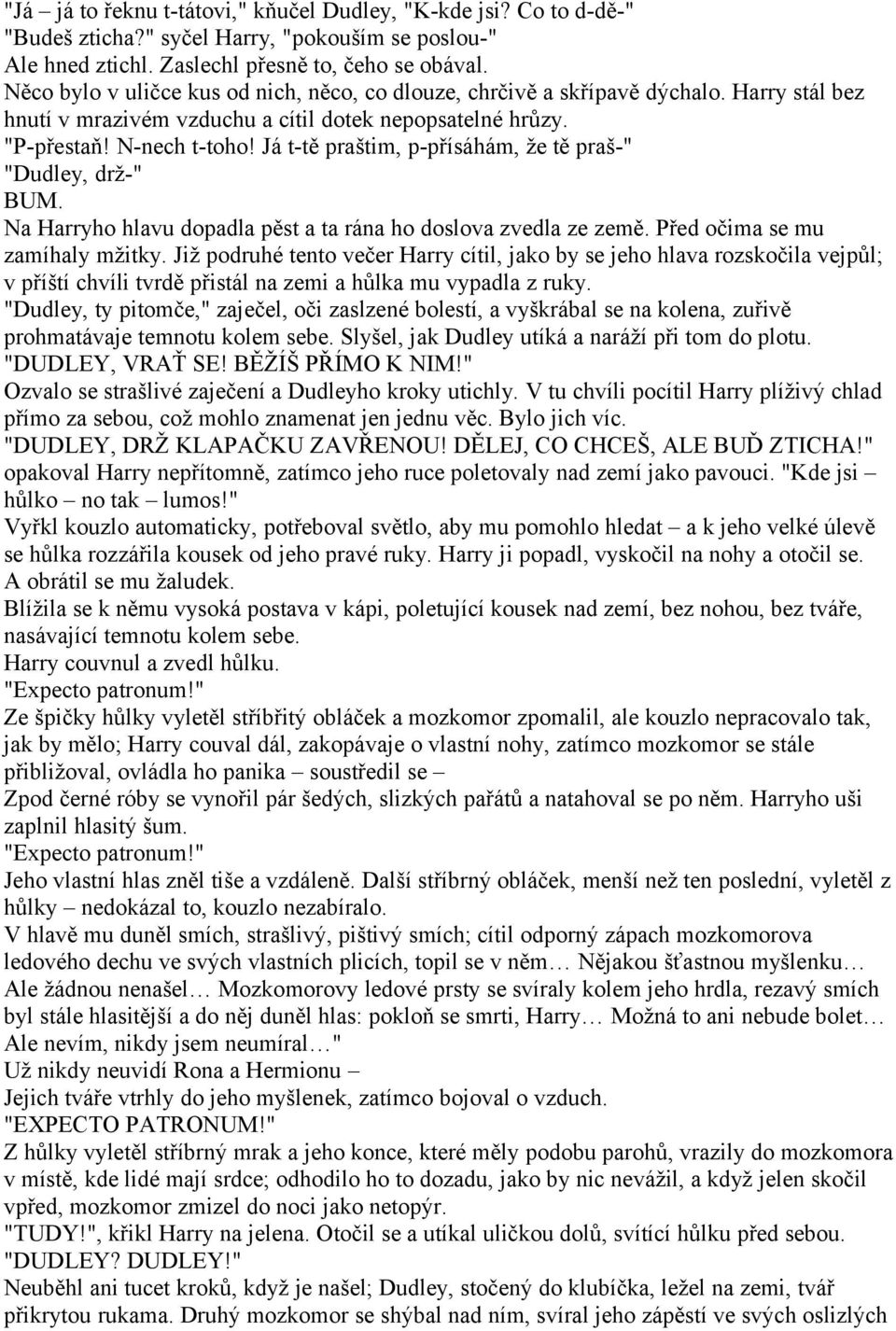 Já t-tě praštim, p-přísáhám, že tě praš-" "Dudley, drž-" BUM. Na Harryho hlavu dopadla pěst a ta rána ho doslova zvedla ze země. Před očima se mu zamíhaly mžitky.