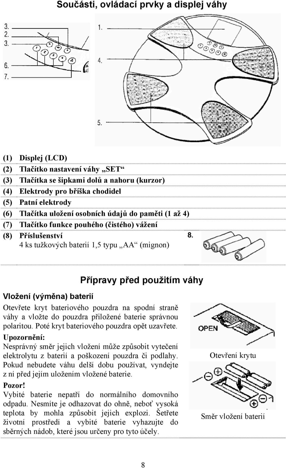 4 ks tužkových baterií 1,5 typu AA (mignon) Přípravy před použitím váhy Vložení (výměna) baterií Otevřete kryt bateriového pouzdra na spodní straně váhy a vložte do pouzdra přiložené baterie správnou