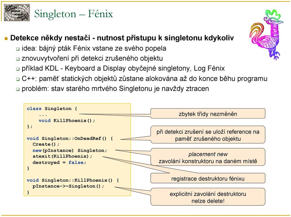 .. void KillPhoenix(); ; void Singleton::OnDeadRef() { Create(); new(pinstance) Singleton; atexit(killphoenix); destroyed = false; void Singleton::KillPhoenix() { pinstance->~singleton(); zbytek