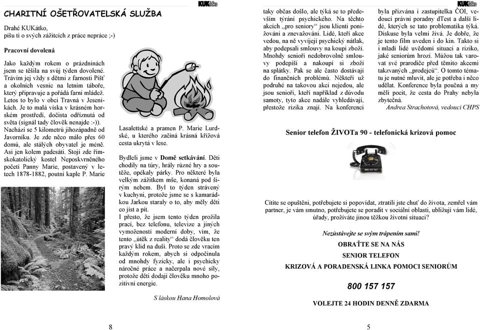Je to malá víska v krásném horském prostředí, dočista odříznutá od světa (signál tady člověk nenajde :-)). Nachází se 5 kilometrů jihozápadně od Javorníku.