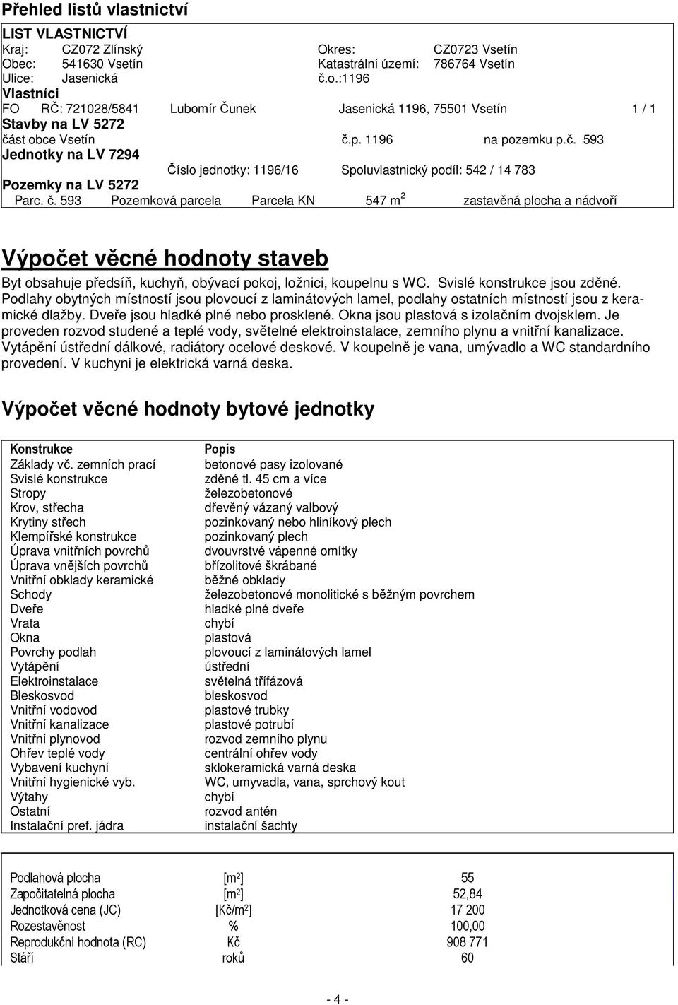st obce Vsetín č.p. 1196 na pozemku p.č. 593 Jednotky na LV 7294 Číslo jednotky: 1196/16 Spoluvlastnický podíl: 542 / 14 783 Pozemky na LV 5272 Parc. č. 593 Pozemková parcela Parcela KN 547 m 2 zastavěná plocha a nádvoří Výpočet věcné hodnoty staveb Byt obsahuje předsíň, kuchyň, obývací pokoj, ložnici, koupelnu s WC.