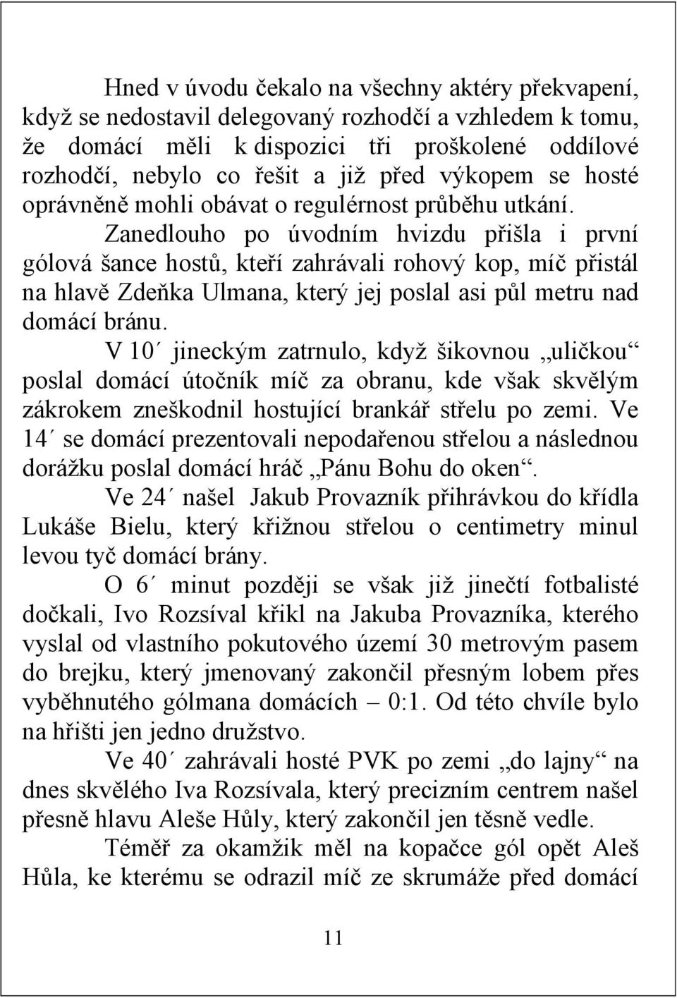 Zanedlouho po úvodním hvizdu přišla i první gólová šance hostů, kteří zahrávali rohový kop, míč přistál na hlavě Zdeňka Ulmana, který jej poslal asi půl metru nad domácí bránu.