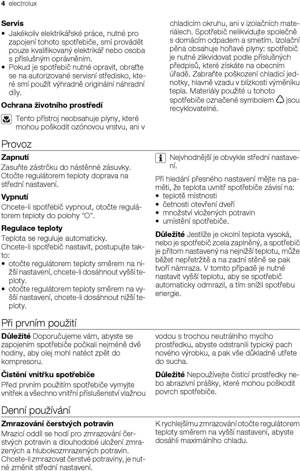 Ochrana životního prostředí Tento přístroj neobsahuje plyny, které mohou poškodit ozónovou vrstvu, ani v Provoz Zapnutí Zasuňte zástrčku do nástěnné zásuvky.