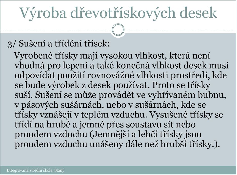 Sušení se může provádět ve vyhřívaném bubnu, v pásových sušárnách, nebo v sušárnách, kde se třísky vznášejí v teplém vzduchu.