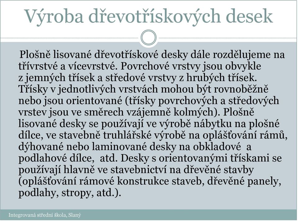 Plošně lisované desky se používají ve výrobě nábytku na plošné dílce, ve stavebně truhlářské výrobě na oplášťování rámů, dýhované nebo laminované desky na obkladové