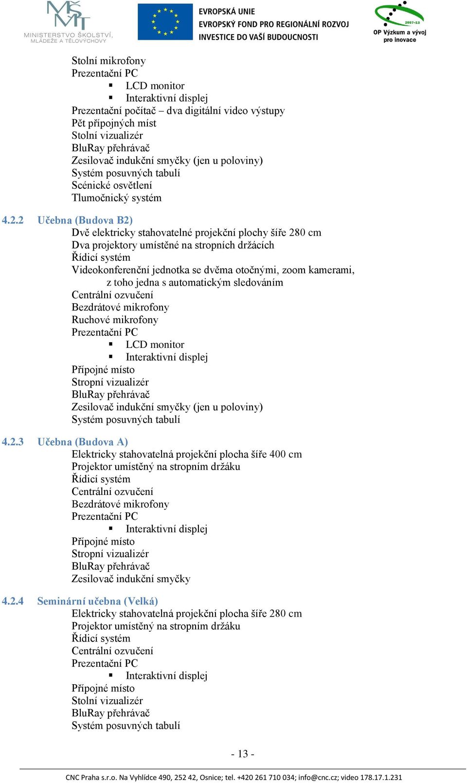 2 Učebna (Budova B2) Dvě elektricky stahovatelné projekční plochy šíře 280 cm Dva projektory umístěné na stropních držácích Řídicí systém Videokonferenční jednotka se dvěma otočnými, zoom kamerami, z