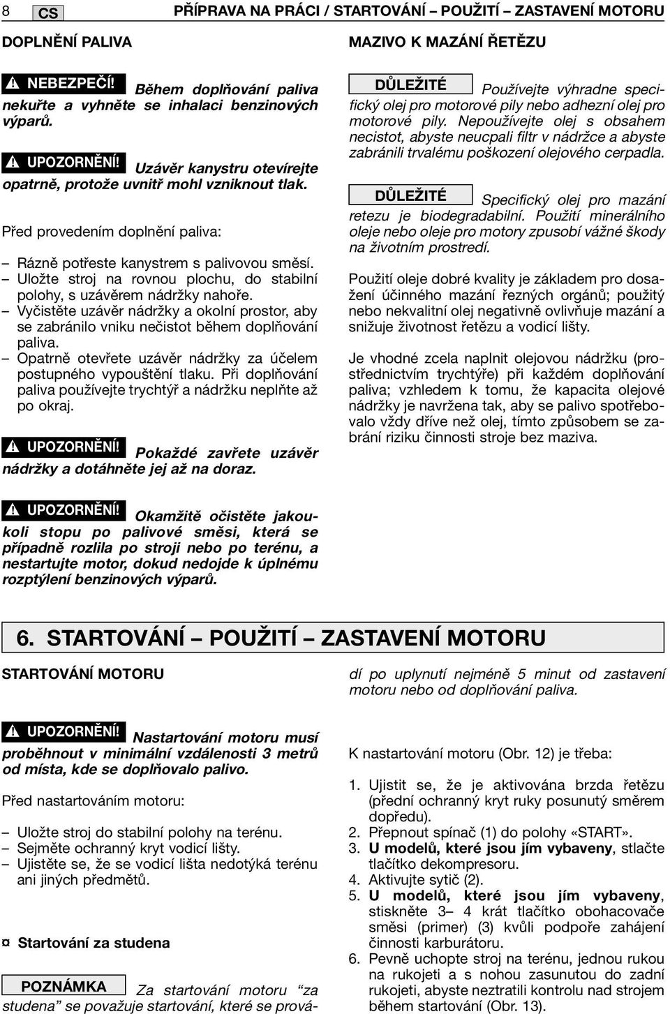 Uložte stroj na rovnou plochu, do stabilní polohy, s uzávěrem nádržky nahoře. Vyčistěte uzávěr nádržky a okolní prostor, aby se zabránilo vniku nečistot během doplňování paliva.