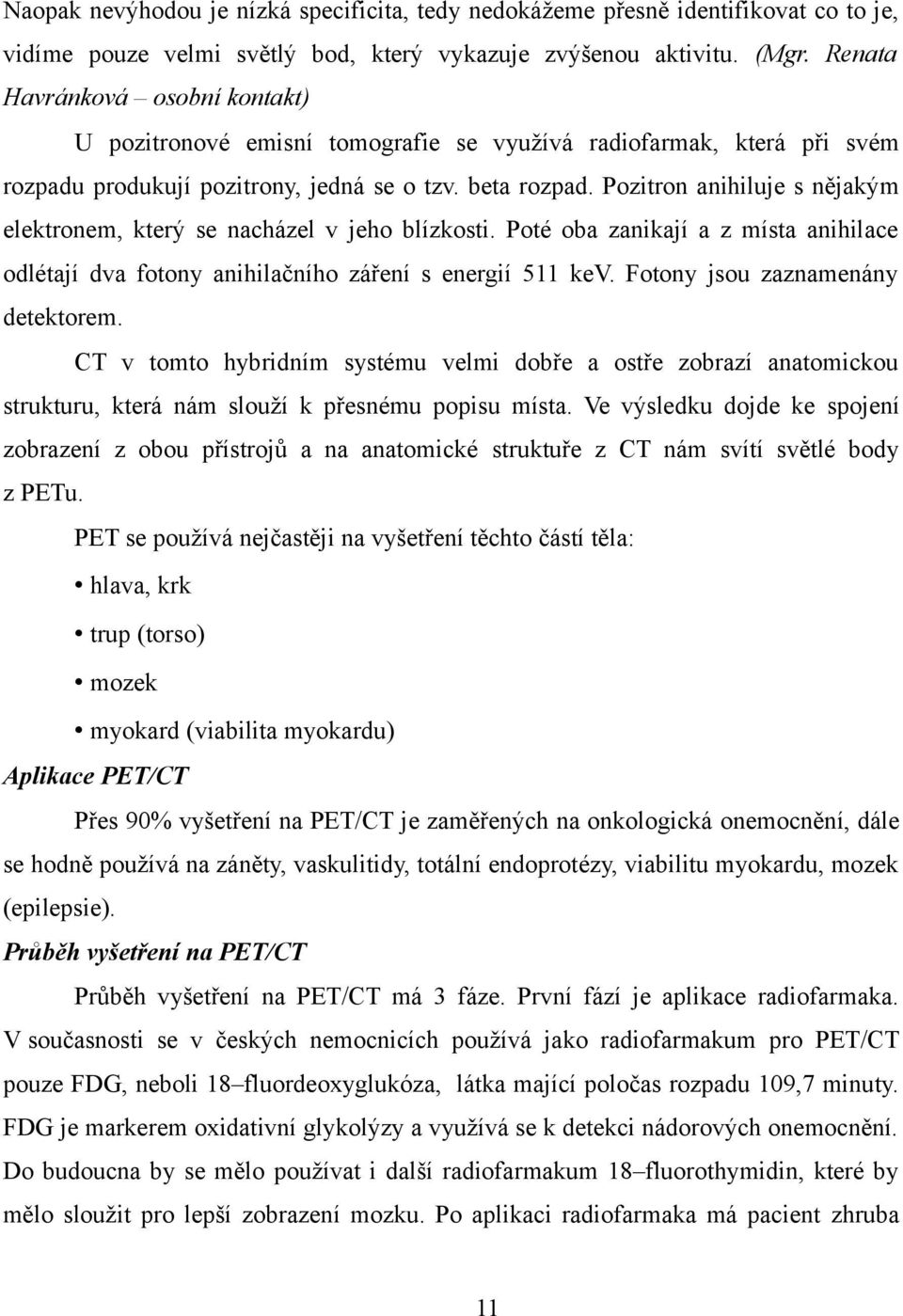 Pozitron anihiluje s nějakým elektronem, který se nacházel v jeho blízkosti. Poté oba zanikají a z místa anihilace odlétají dva fotony anihilačního záření s energií 511 kev.