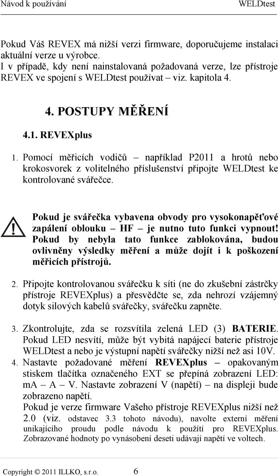 Pokud je svářečka vybavena obvody pro vysokonapěťové zapálení oblouku HF je nutno tuto funkci vypnout!