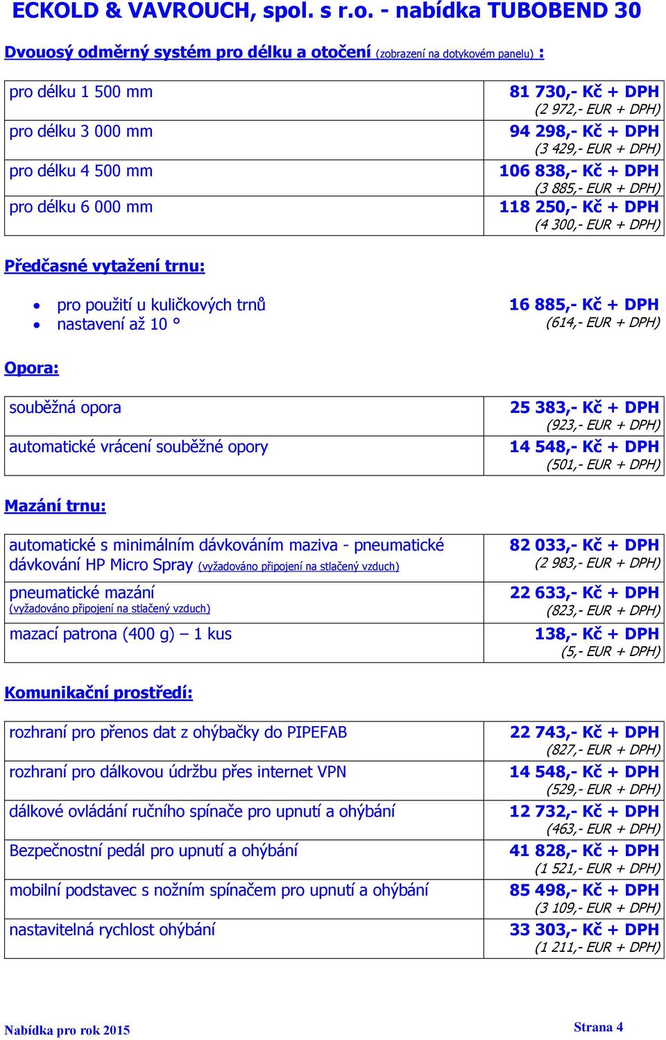 25 383,- Kč + DPH (923,- EUR + DPH) 14 548,- Kč + DPH (501,- EUR + DPH) Mazání trnu: automatické s minimálním dávkováním maziva - pneumatické dávkování HP Micro Spray (vyžadováno připojení na