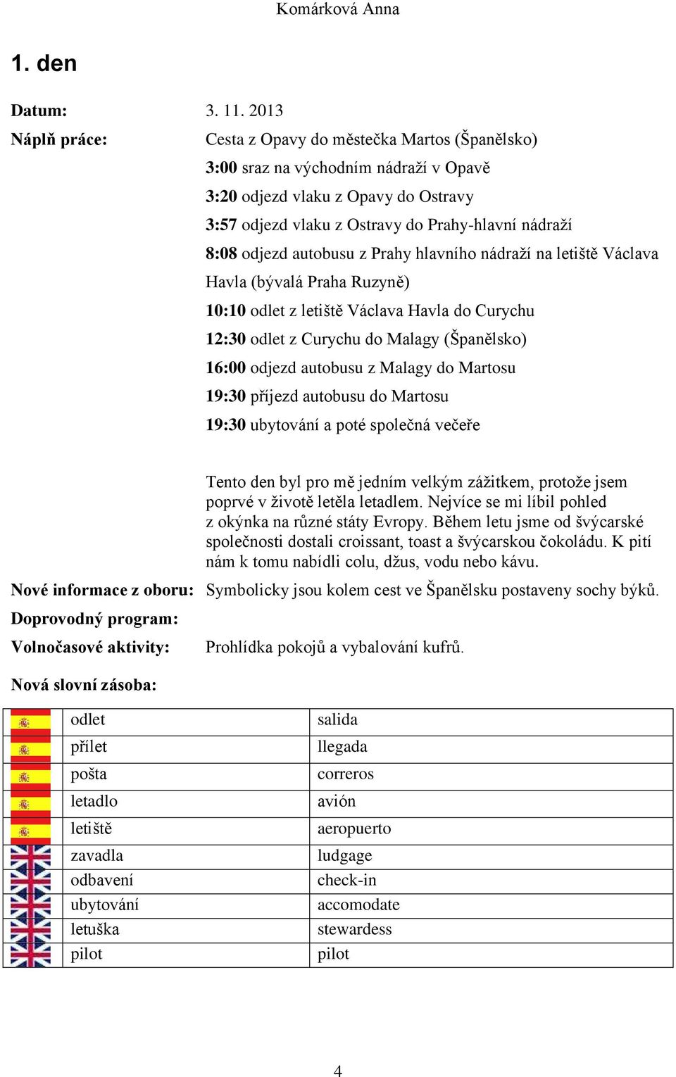 odjezd autobusu z Prahy hlavního nádraţí na letiště Václava Havla (bývalá Praha Ruzyně) 10:10 odlet z letiště Václava Havla do Curychu 12:30 odlet z Curychu do Malagy (Španělsko) 16:00 odjezd