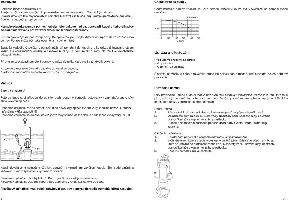 Nenadzvedávejte pumpu pomocí kabelu nebo tlakové hadice, poněvadž kabel a tlaková hadice nejsou dimenzovány pro zatížení tahem kvůli hmotnosti pumpy. Pumpu spouštějte na dno zdroje vody.