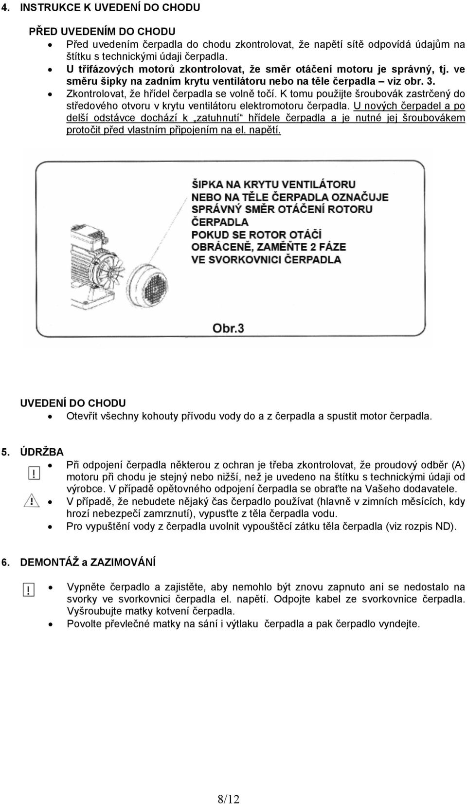 K tomu použijte šroubovák zastrčený do středového otvoru v krytu ventilátoru elektromotoru čerpadla.