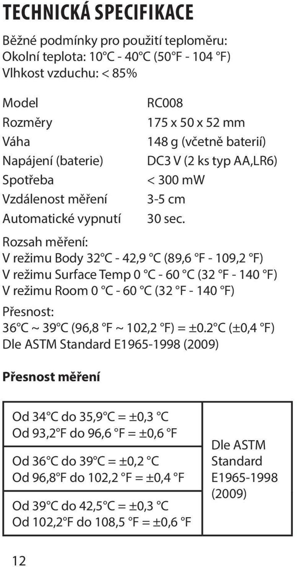 Rozsah měření: V režimu Body 32 C - 42,9 C (89,6 F - 109,2 F) V režimu Surface Temp 0 C - 60 C (32 F - 140 F) V režimu Room 0 C - 60 C (32 F - 140 F) Přesnost: 36 C ~ 39 C (96,8 F ~ 102,2 F) =