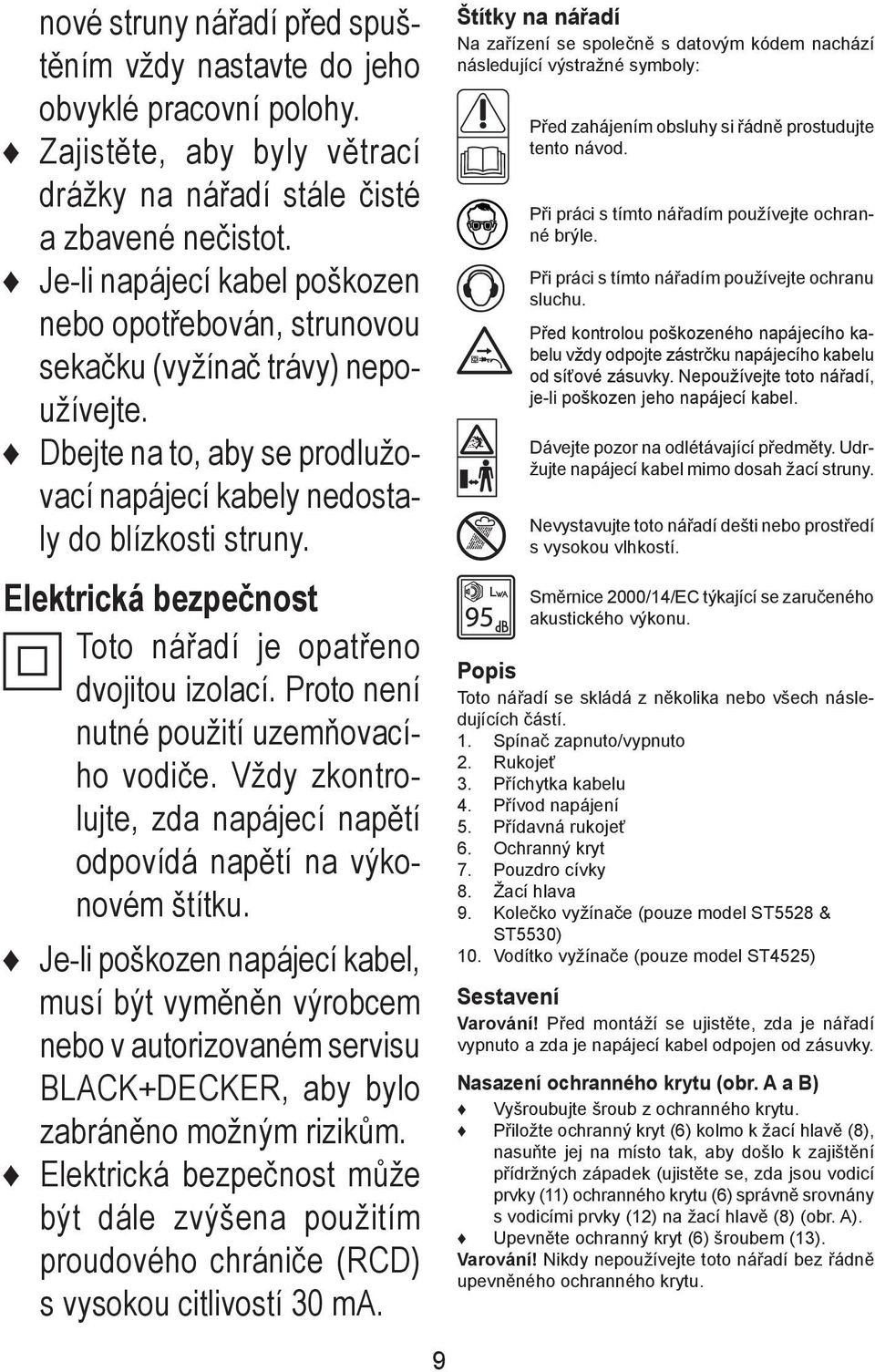 Elektrická bezpečnost Toto nářadí je opatřeno dvojitou izolací. Proto není nutné použití uzemňovacího vodiče. Vždy zkontrolujte, zda napájecí napětí odpovídá napětí na výkonovém štítku.