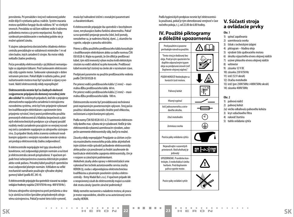 V záujme zabezpečenia dostatočného chladenia elektrocentrálu prevádzkujte vo vzdialenosti minimálne 1 m od stien budov, iných zariadení či strojov. Na motor nikdy neklaďte žiadne predmety.