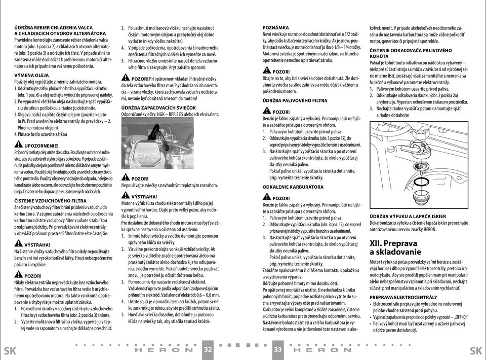 VÝMENA OLEJA Použitý olej vypúšťajte z mierne zahriateho motora. 1. Odskrutkujte zátku plniaceho hrdla a vypúšťaciu skrutku (obr. 1 poz. 6) a olej nechajte vytiecť do pripravenej nádoby. 2.